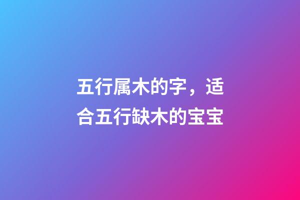 五行属木的字，适合五行缺木的宝宝