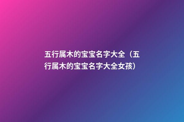 五行属木的宝宝名字大全（五行属木的宝宝名字大全女孩）