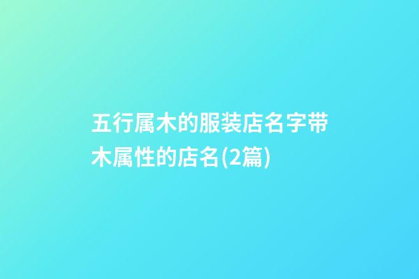 五行属木的服装店名字带木属性的店名(2篇)-第1张-店铺起名-玄机派