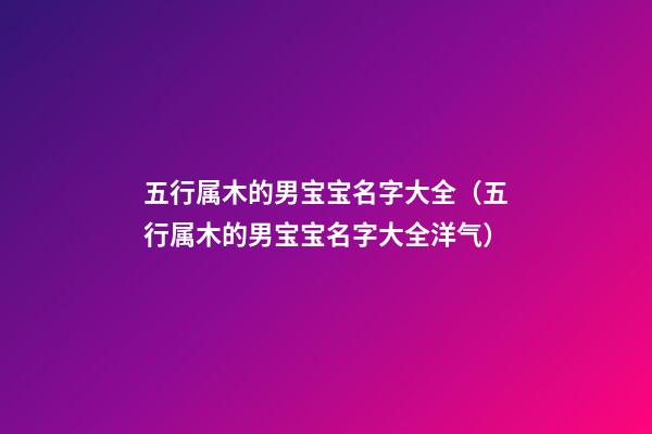 五行属木的男宝宝名字大全（五行属木的男宝宝名字大全洋气）