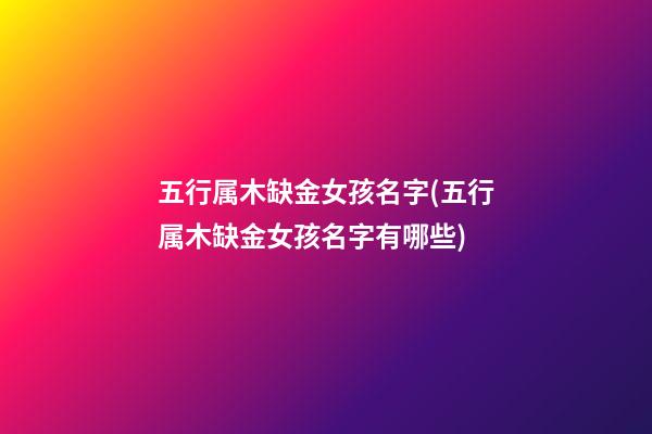 五行属木缺金女孩名字(五行属木缺金女孩名字有哪些)