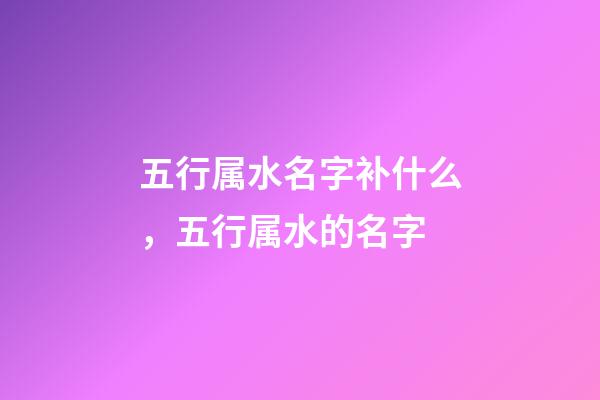 五行属水名字补什么，五行属水的名字-第1张-观点-玄机派