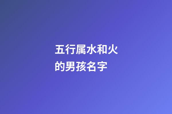 五行属水和火的男孩名字(五行带水和火的男孩名)-第1张-男孩起名-玄机派
