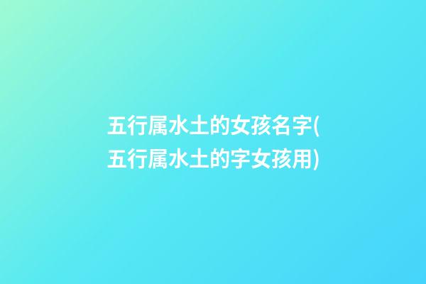 五行属水土的女孩名字(五行属水土的字女孩用)