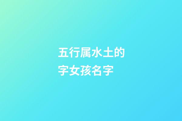 五行属水土的字女孩名字(五行带土水的女孩名字)-第1张-女孩起名-玄机派