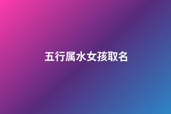 五行属水女孩取名(五行属水女孩取名精选)-第1张-女孩起名-玄机派