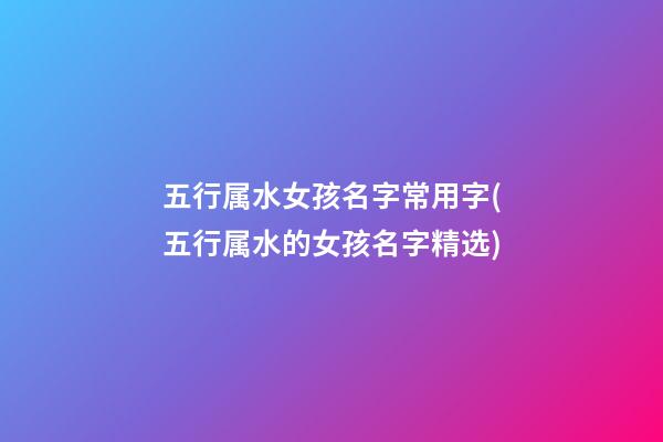 五行属水女孩名字常用字(五行属水的女孩名字精选)