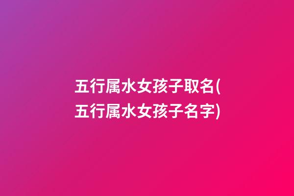 五行属水女孩子取名(五行属水女孩子名字)