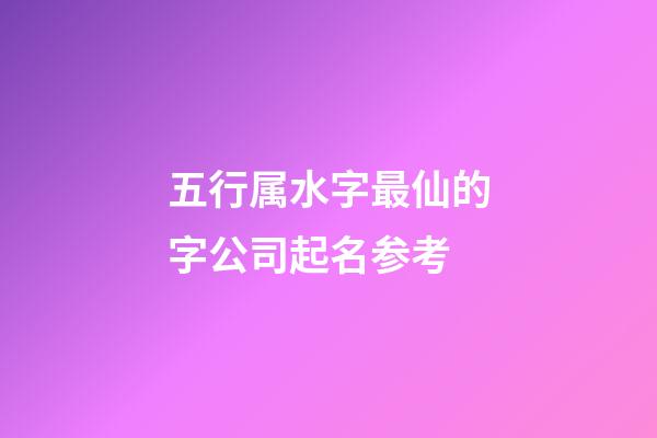 五行属水字最仙的字公司起名参考-第1张-公司起名-玄机派