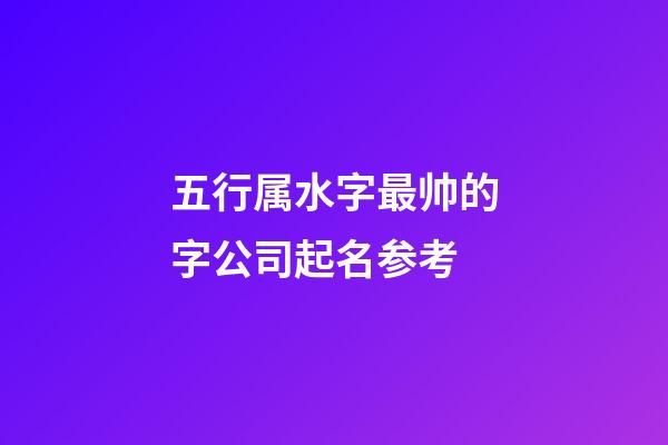 五行属水字最帅的字公司起名参考-第1张-公司起名-玄机派