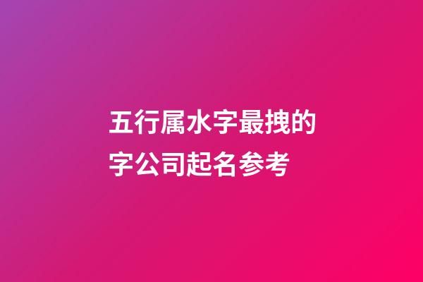 五行属水字最拽的字公司起名参考-第1张-公司起名-玄机派