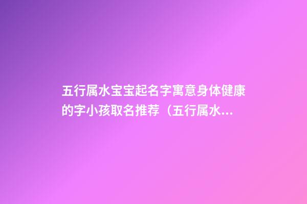 五行属水宝宝起名字寓意身体健康的字小孩取名推荐（五行属水的字有哪些起名五行属水的文字寓意大全）