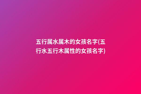 五行属水属木的女孩名字(五行水五行木属性的女孩名字)