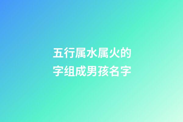 五行属水属火的字组成男孩名字(五行属水属火的字组成男孩名字有哪些)-第1张-男孩起名-玄机派