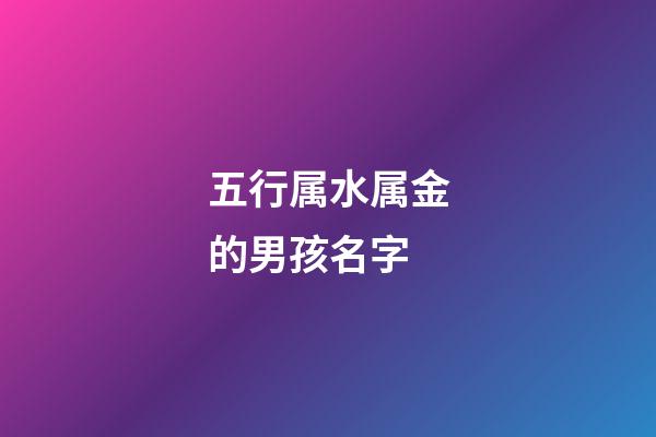 五行属水属金的男孩名字(属水属金的男孩名字大全)-第1张-男孩起名-玄机派