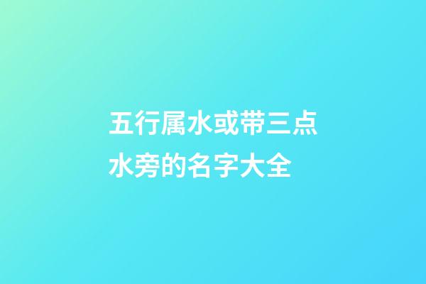 五行属水或带三点水旁的名字大全