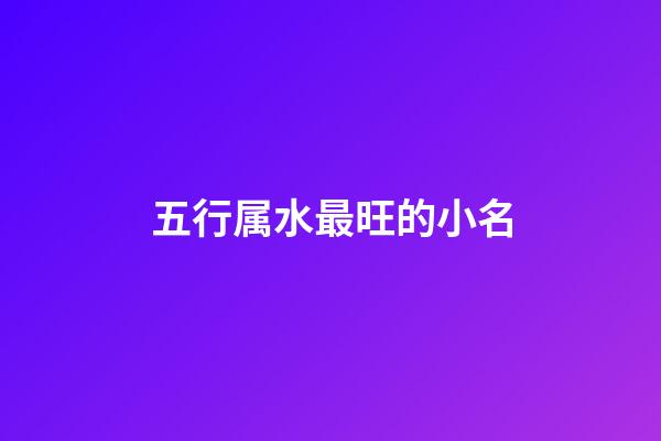 五行属水最旺的小名(五行属水最旺小名男生)-第1张-男孩起名-玄机派