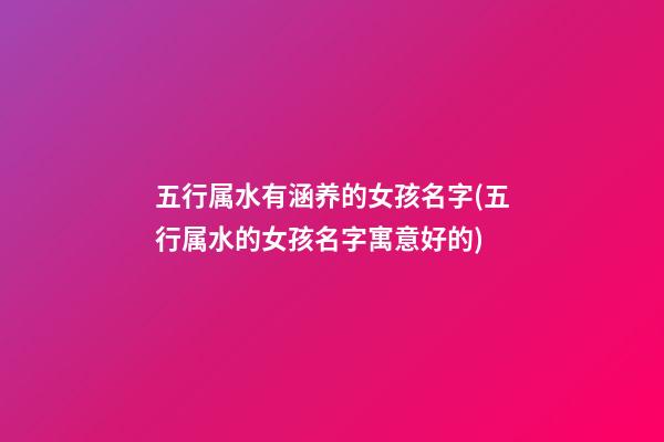 五行属水有涵养的女孩名字(五行属水的女孩名字寓意好的)