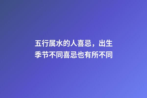 五行属水的人喜忌，出生季节不同喜忌也有所不同