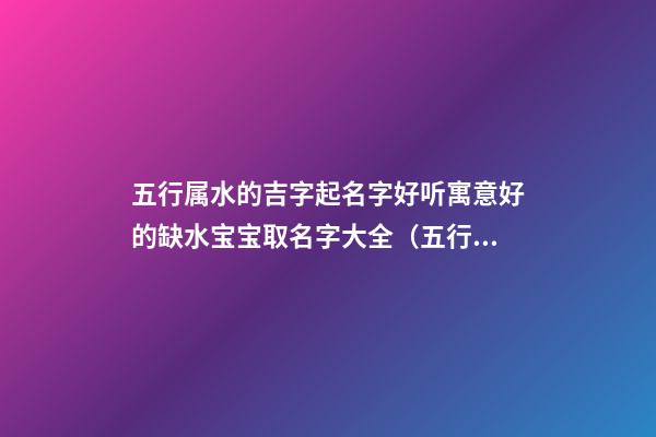 五行属水的吉字起名字好听寓意好的缺水宝宝取名字大全（五行属水的吉祥字大全取男孩名字）