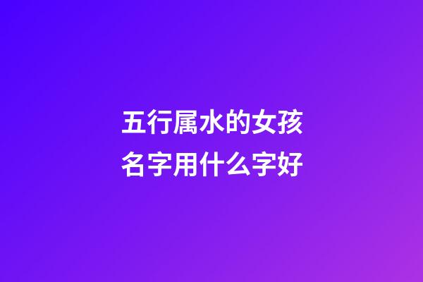 五行属水的女孩名字用什么字好(五行属水的适合女孩名字的字)-第1张-女孩起名-玄机派