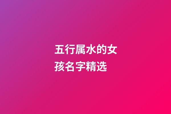五行属水的女孩名字精选(五行属水的女孩名字寓意好的)-第1张-女孩起名-玄机派