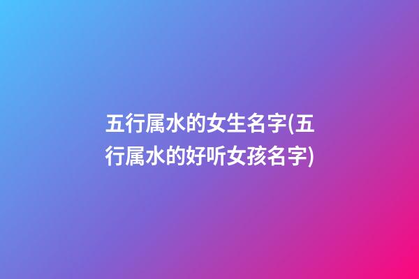 五行属水的女生名字(五行属水的好听女孩名字)