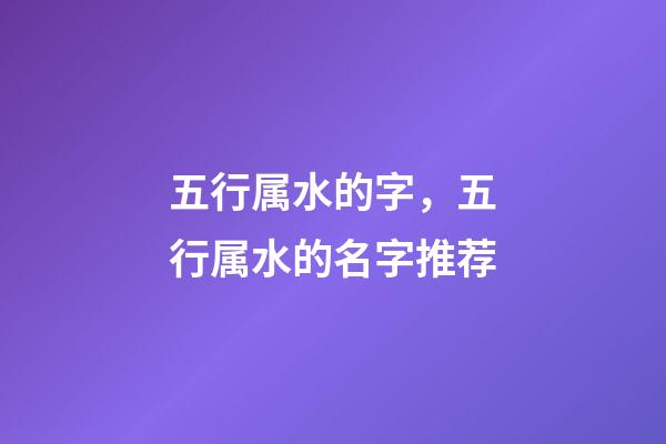 五行属水的字，五行属水的名字推荐