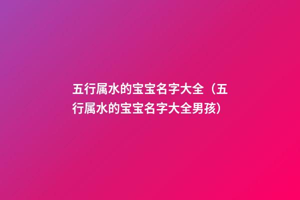 五行属水的宝宝名字大全（五行属水的宝宝名字大全男孩）