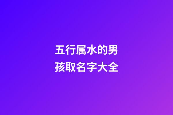 五行属水的男孩取名字大全