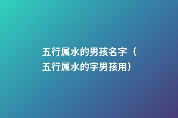 五行属水的男孩名字（五行属水的字男孩用）