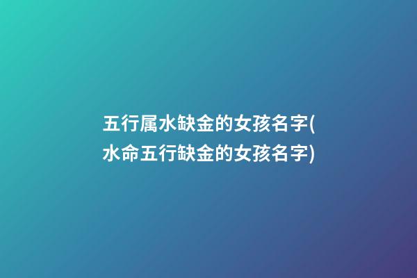 五行属水缺金的女孩名字(水命五行缺金的女孩名字)