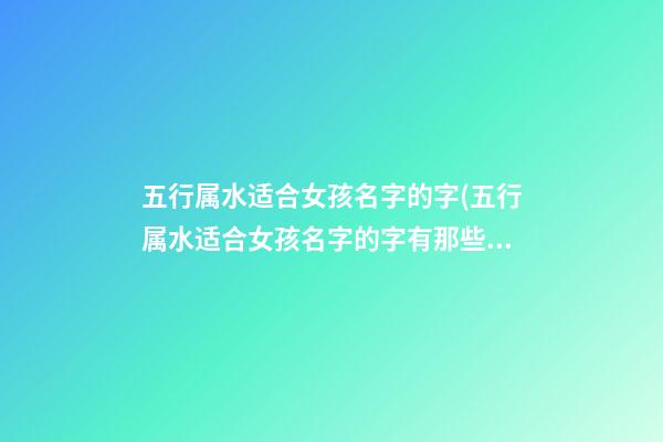 五行属水适合女孩名字的字(五行属水适合女孩名字的字有那些)