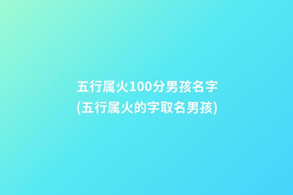 五行属火100分男孩名字(五行属火的字取名男孩)