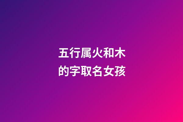 五行属火和木的字取名女孩(五行属火木的字取名女孩名字)-第1张-女孩起名-玄机派