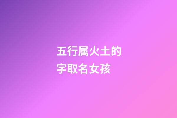 五行属火土的字取名女孩(五行属火土的字有哪些女孩)-第1张-女孩起名-玄机派