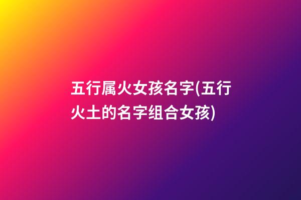 五行属火女孩名字(五行火土的名字组合女孩)