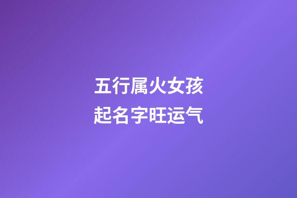 五行属火女孩起名字旺运气(五行属火的女孩名)-第1张-女孩起名-玄机派
