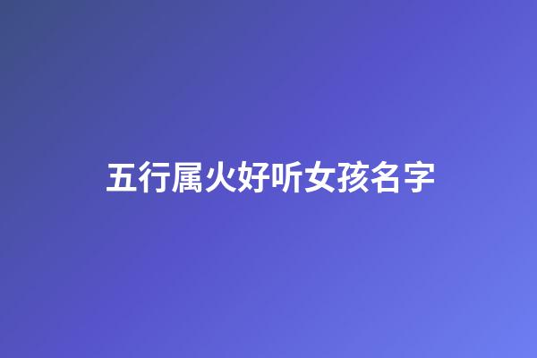 五行属火好听女孩名字(五行属火女孩名字大全集)-第1张-女孩起名-玄机派