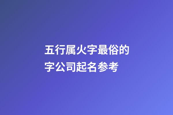 五行属火字最俗的字公司起名参考-第1张-公司起名-玄机派