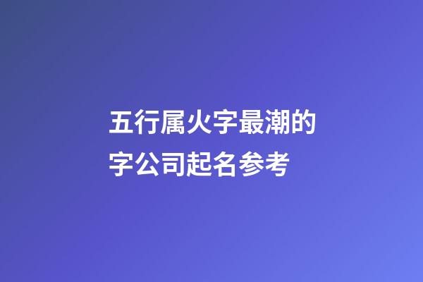 五行属火字最潮的字公司起名参考-第1张-公司起名-玄机派