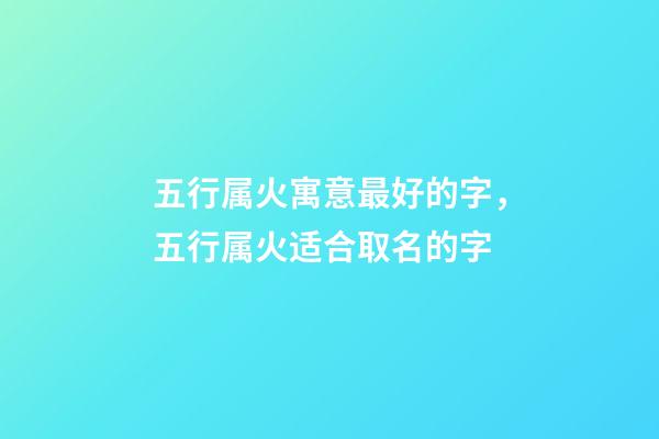 五行属火寓意最好的字，五行属火适合取名的字