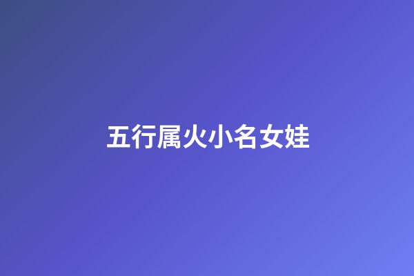 五行属火小名女娃(五行属火的小名女孩用)-第1张-女孩起名-玄机派