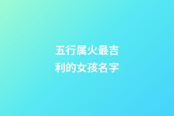 五行属火最吉利的女孩名字(五行属火的女孩名字有哪些)-第1张-女孩起名-玄机派