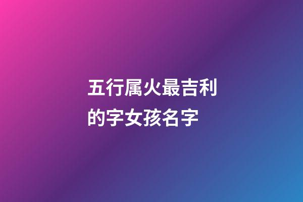 五行属火最吉利的字女孩名字(属火的字大全女孩名字)-第1张-女孩起名-玄机派