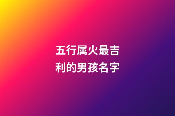 五行属火最吉利的男孩名字(500个属火的名字男孩)-第1张-男孩起名-玄机派