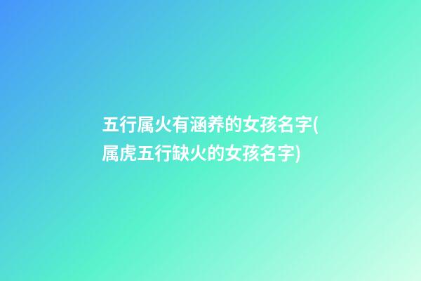 五行属火有涵养的女孩名字(属虎五行缺火的女孩名字)