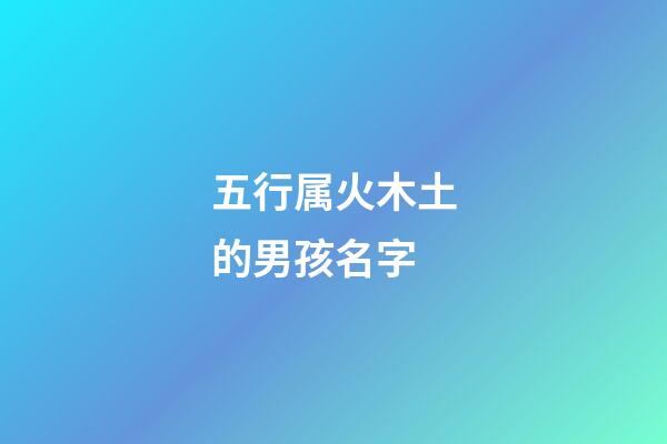 五行属火木土的男孩名字(五行火木土名字怎么样)-第1张-男孩起名-玄机派