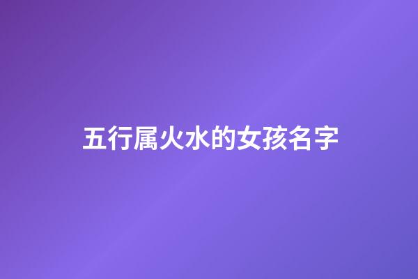 五行属火水的女孩名字(五行属性为水火的女孩名字)-第1张-女孩起名-玄机派