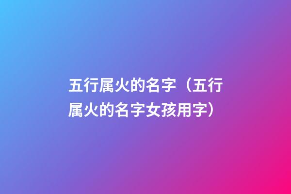 五行属火的名字（五行属火的名字女孩用字）